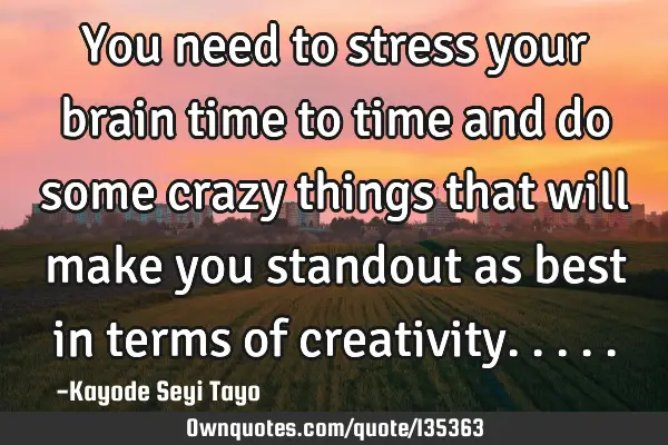 You need to stress your brain time to time and do some crazy things that will make you standout as