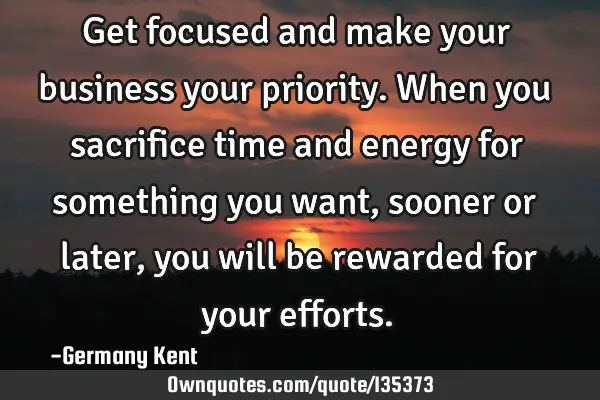 Get focused and make your business your priority. When you sacrifice time and energy for something