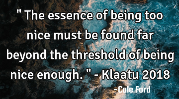 " The essence of being too nice must be found far beyond the threshold of being nice enough. " - K