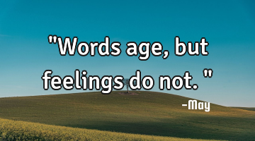 "Words age, but feelings do not."