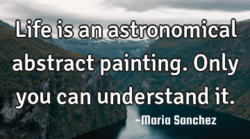 Life is an astronomical abstract painting. Only you can understand it.