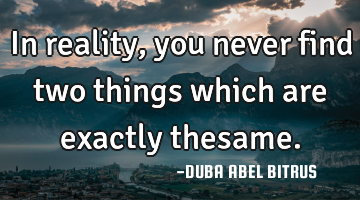 In reality, you never find two things which are exactly thesame.