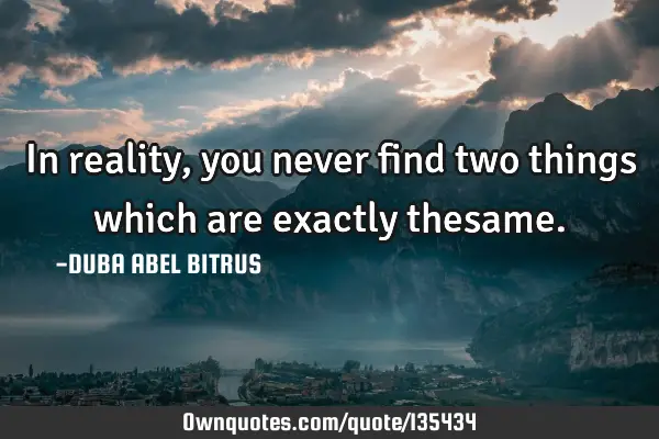 In reality, you never find two things which are exactly