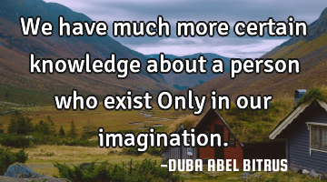 We have much more certain knowledge about a person who exist Only in our imagination.