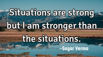 Situations are strong but I am stronger than the situations.