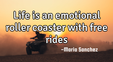 Life is an emotional roller coaster with free rides