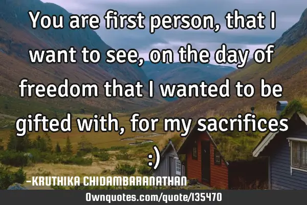 You are first person,that I want to see,on the day of freedom that I wanted to be gifted with,for
