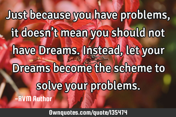 Just because you have problems, it doesn’t mean you should not have Dreams. Instead, let your D