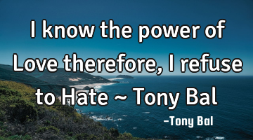 I know the power of Love therefore, I refuse to Hate ~ Tony Bal