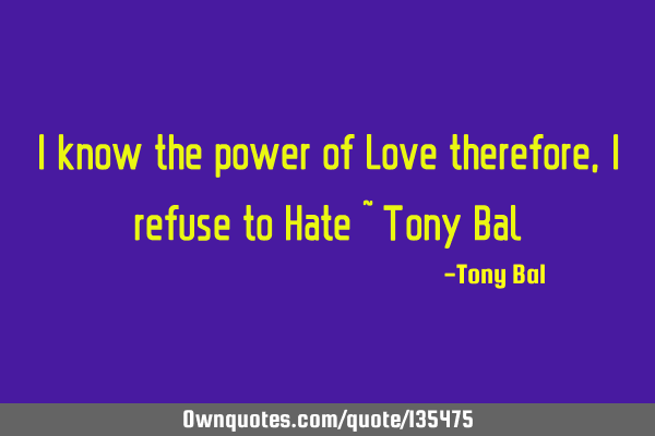 I know the power of Love therefore, I refuse to Hate ~ Tony B