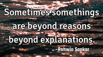 Sometimes somethings are beyond reasons beyond explanations.
