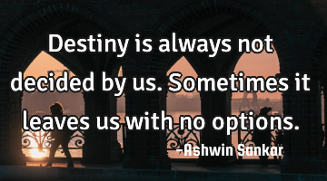 Destiny is always not decided by us.sometimes it leaves us with no options.