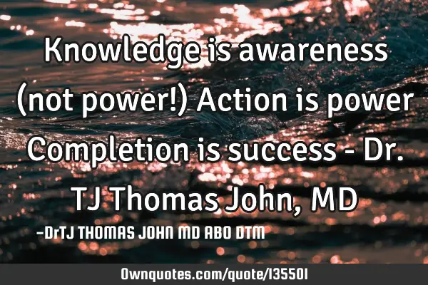 Knowledge is awareness (not power!) Action is power Completion is success - Dr. TJ Thomas John, MD