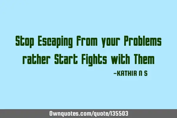 Stop Escaping from your Problems rather Start Fights with T