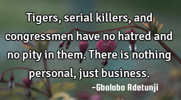 Tigers, serial killers, and congressmen have no hatred and no pity in them. There is nothing