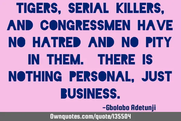 Tigers, serial killers, and congressmen have no hatred and no pity in them. There is nothing
