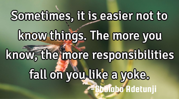 Sometimes, it is easier not to know things. The more you know, the more responsibilities fall on