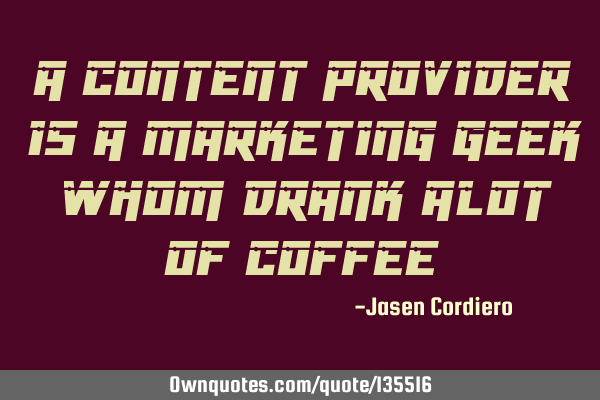 A CONTENT PROVIDER IS A MARKETING GEEK WHOM DRANK ALOT OF COFFEE