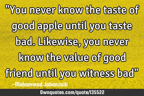 "You never know the taste of good apple until you taste bad.Likewise,you never know the value of