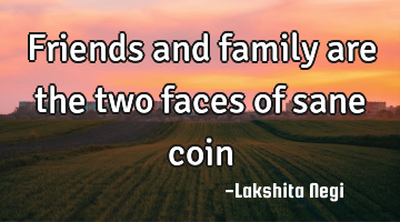 Friends and family are the two faces of sane coin