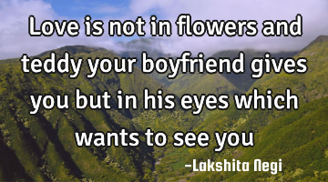 Love is not in flowers and teddy your boyfriend gives you but in his eyes which wants to see you