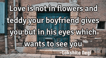 Love is not in flowers and teddy your boyfriend gives you but in his eyes which wants to see you