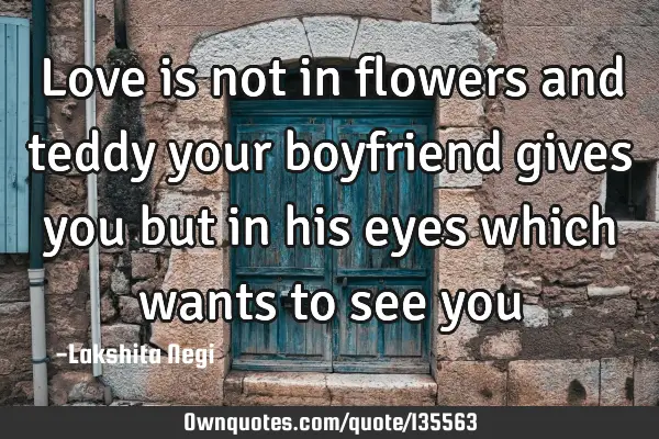 Love is not in flowers and teddy your boyfriend gives you but in his eyes which wants to see