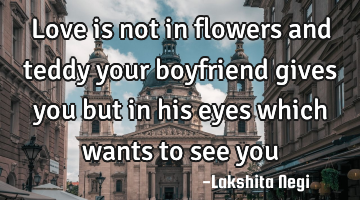 Love is not in flowers and teddy your boyfriend gives you but in his eyes which wants to see you