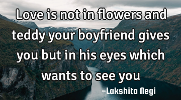 Love is not in flowers and teddy your boyfriend gives you but in his eyes which wants to see you
