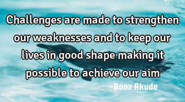 Challenges are made to strengthen our weaknesses and to keep our lives in good shape making it