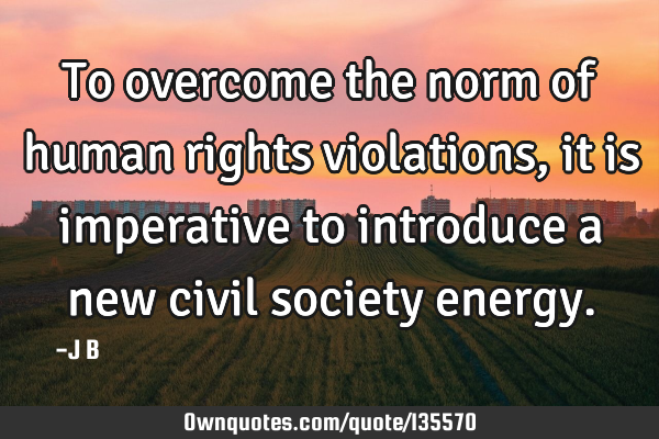 To overcome the norm of human rights violations, it is imperative to introduce a new civil society
