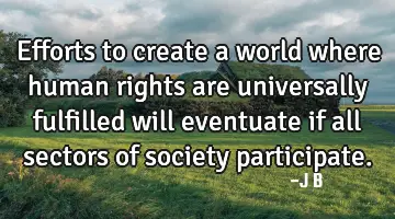 Efforts to create a world where human rights are universally fulfilled will eventuate if all