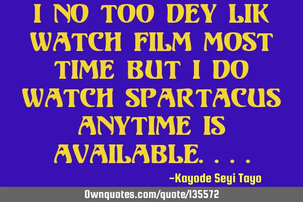 I no too dey lik watch film most time but I do watch Spartacus anytime is