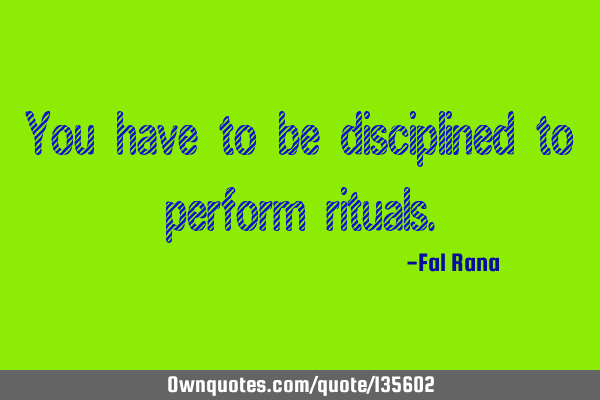 You have to be disciplined to perform