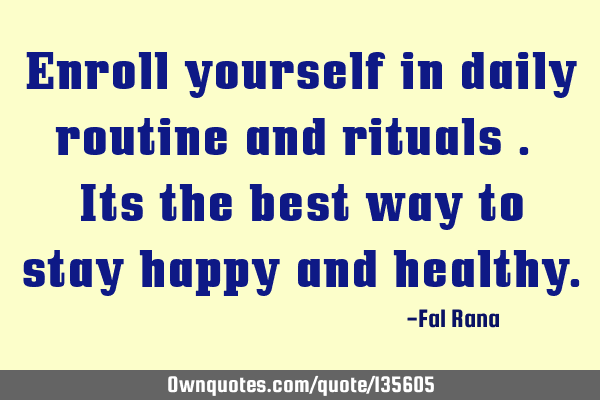 Enroll yourself in daily routine and rituals . Its the best way to stay happy and