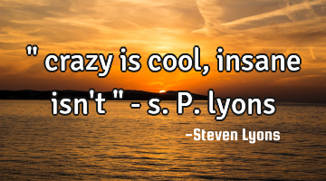 " crazy is cool, insane isn