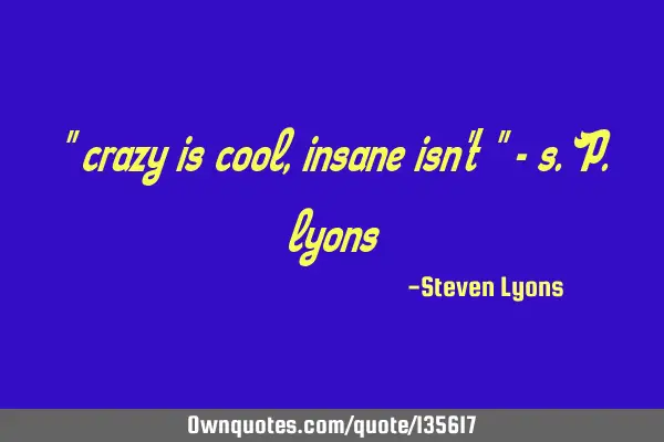" crazy is cool, insane isn