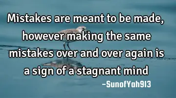 mistakes are meant to be made, however making the same mistakes over and over again is a sign of a