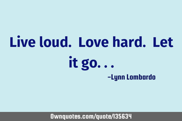 Live loud. Love hard. Let it