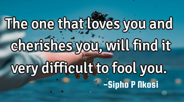 The one that loves you and cherishes you, will find it very difficult to fool you.