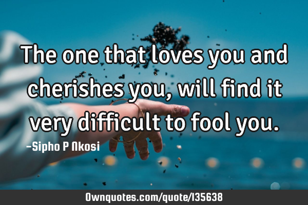 The one that loves you and cherishes you, will find it very difficult to fool