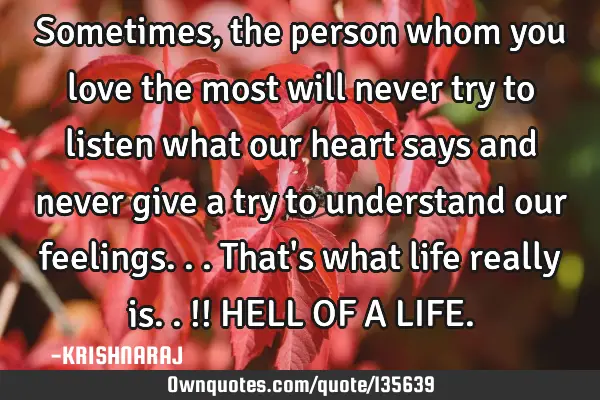 Sometimes, the person whom you love the most will never try to listen what our heart says and never