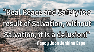 "Real Peace and Safety is a result of Salvation, without Salvation, it is a delusion!"