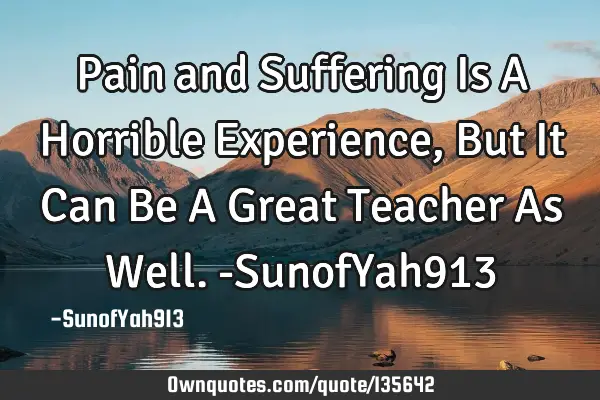 Pain and Suffering Is A Horrible Experience, But It Can Be A Great Teacher As Well. -SunofYah913