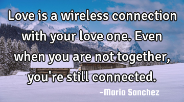 Love is a wireless connection with your love one. Even when you are not together, you