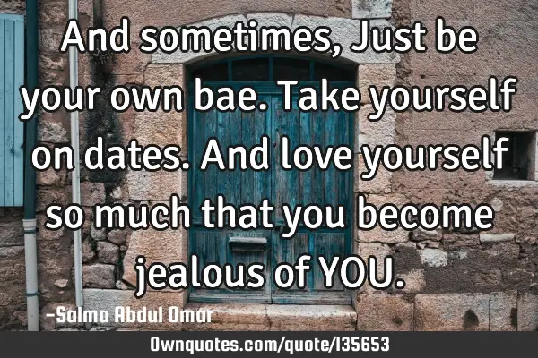 And sometimes, Just be your own bae. Take yourself on dates. And love yourself so much that you