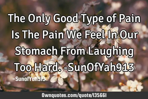 The Only Good Type of Pain Is The Pain We Feel In Our Stomach From Laughing Too Hard. -SunOfYah913