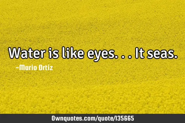 Water is like eyes...it