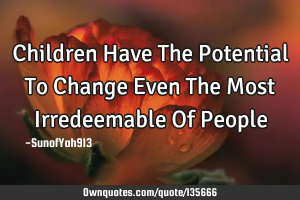 Children Have The Potential To Change Even The Most Irredeemable Of P