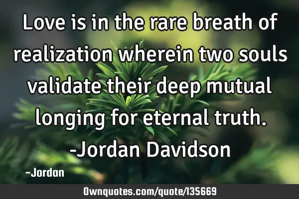 Love is in the rare breath of realization wherein two souls validate their deep mutual longing for